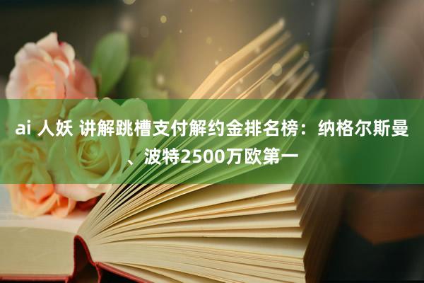 ai 人妖 讲解跳槽支付解约金排名榜：纳格尔斯曼、波特2500万欧第一