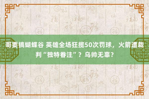 哥要搞蝴蝶谷 英雄全场狂揽50次罚球，火箭遭裁判“独特眷注”？乌帅无辜？