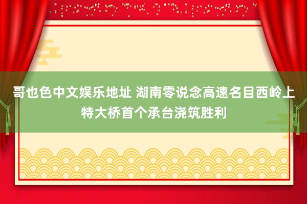 哥也色中文娱乐地址 湖南零说念高速名目西岭上特大桥首个承台浇筑胜利