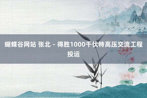 蝴蝶谷网站 张北－得胜1000千伏特高压交流工程投运