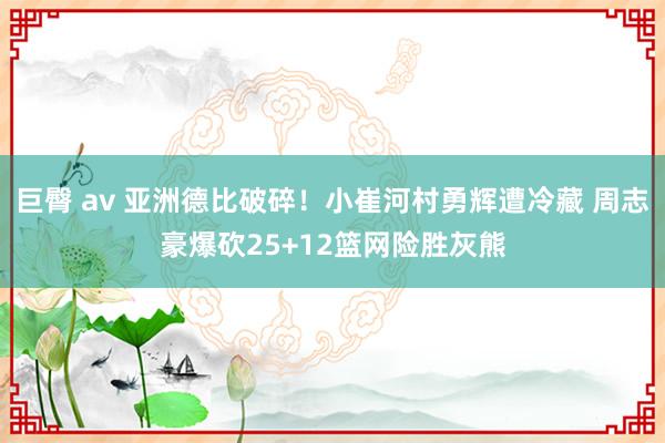 巨臀 av 亚洲德比破碎！小崔河村勇辉遭冷藏 周志豪爆砍25+12篮网险胜灰熊