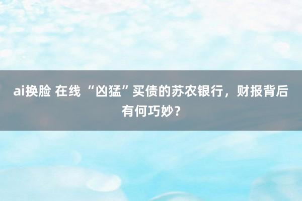 ai换脸 在线 “凶猛”买债的苏农银行，财报背后有何巧妙？