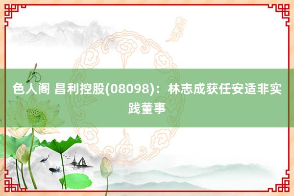 色人阁 昌利控股(08098)：林志成获任安适非实践董事