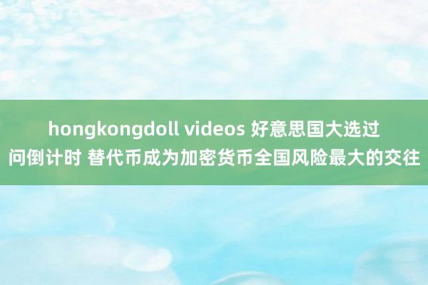 hongkongdoll videos 好意思国大选过问倒计时 替代币成为加密货币全国风险最大的交往