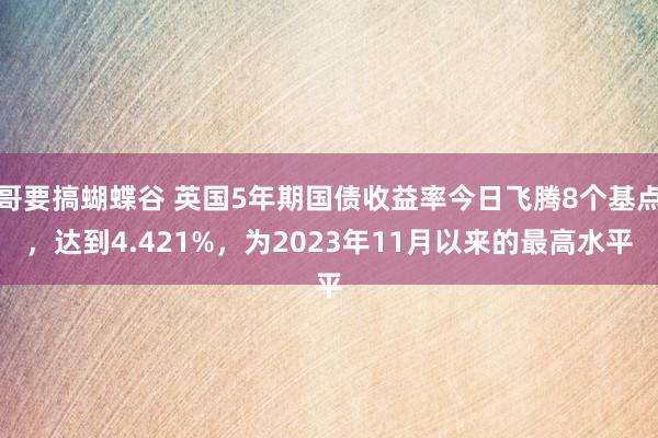 哥要搞蝴蝶谷 英国5年期国债收益率今日飞腾8个基点，达到4.421%，为2023年11月以来的最高水平