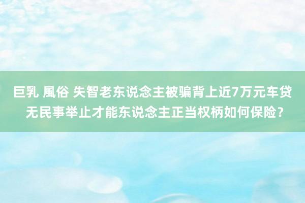 巨乳 風俗 失智老东说念主被骗背上近7万元车贷 无民事举止才能东说念主正当权柄如何保险？