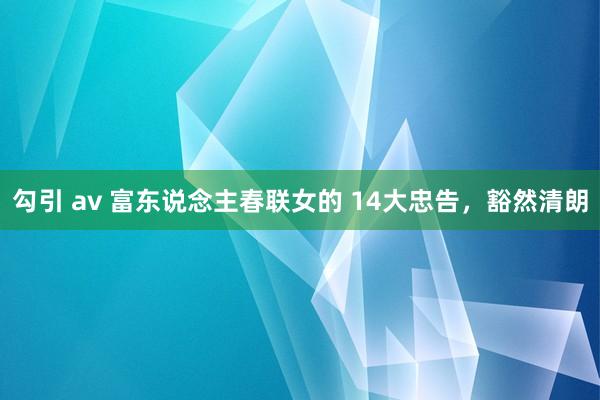 勾引 av 富东说念主春联女的 14大忠告，豁然清朗