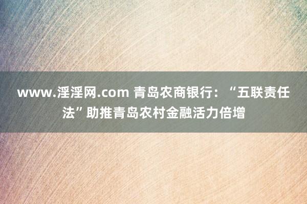 www.淫淫网.com 青岛农商银行：“五联责任法”助推青岛农村金融活力倍增