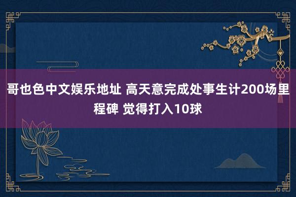 哥也色中文娱乐地址 高天意完成处事生计200场里程碑 觉得打入10球