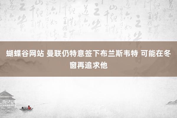 蝴蝶谷网站 曼联仍特意签下布兰斯韦特 可能在冬窗再追求他