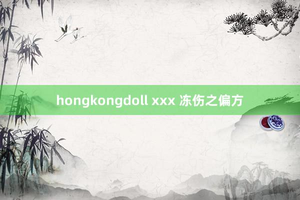 hongkongdoll xxx 冻伤之偏方