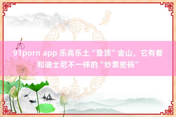 91porn app 乐高乐土“登顶”金山，它有着和迪士尼不一样的“钞票密码”