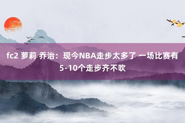 fc2 萝莉 乔治：现今NBA走步太多了 一场比赛有5-10个走步齐不吹