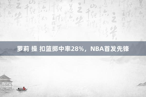 萝莉 操 扣篮掷中率28%，NBA首发先锋