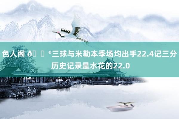 色人阁 😮三球与米勒本季场均出手22.4记三分 历史记录是水花的22.0