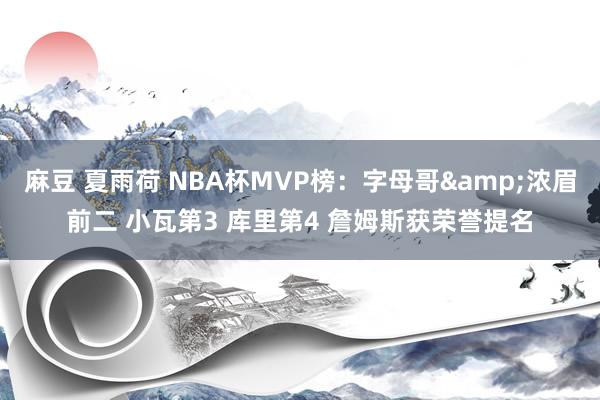 麻豆 夏雨荷 NBA杯MVP榜：字母哥&浓眉前二 小瓦第3 库里第4 詹姆斯获荣誉提名