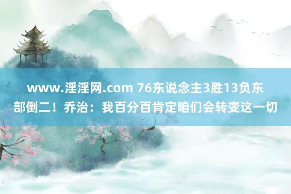 www.淫淫网.com 76东说念主3胜13负东部倒二！乔治：我百分百肯定咱们会转变这一切