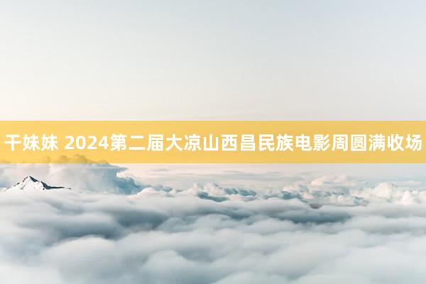 干妹妹 2024第二届大凉山西昌民族电影周圆满收场