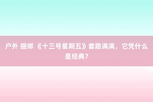 户外 捆绑 《十三号星期五》套路满满，它凭什么是经典？