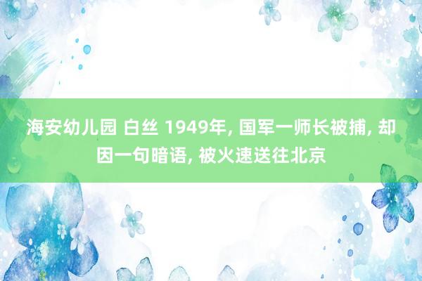 海安幼儿园 白丝 1949年， 国军一师长被捕， 却因一句暗语， 被火速送往北京