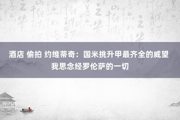 酒店 偷拍 约维蒂奇：国米挑升甲最齐全的威望 我思念经罗伦萨的一切