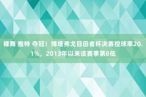 裸舞 推特 夺冠！博塔弗戈目田者杯决赛控球率20.1%，2013年以来该赛事第8低