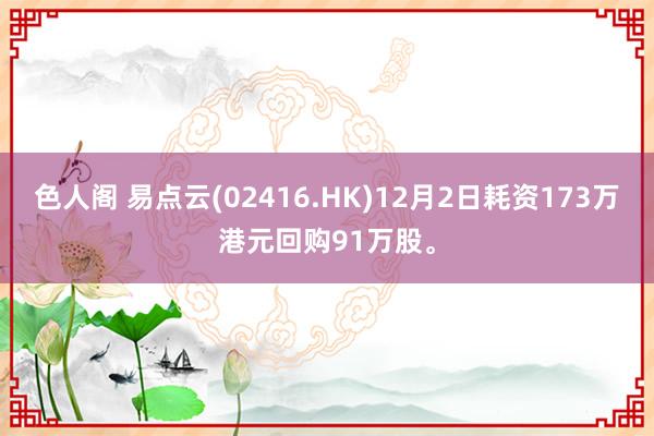 色人阁 易点云(02416.HK)12月2日耗资173万港元回购91万股。