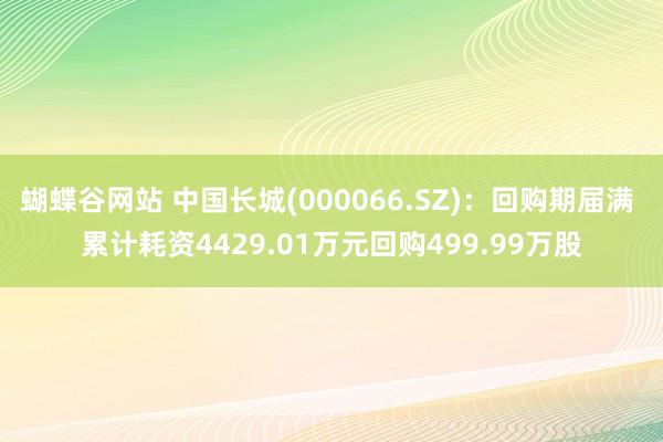 蝴蝶谷网站 中国长城(000066.SZ)：回购期届满 累计耗资4429.01万元回购499.99万股