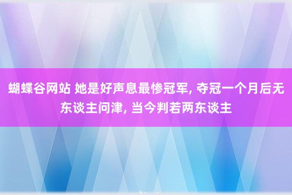 蝴蝶谷网站 她是好声息最惨冠军， 夺冠一个月后无东谈主问津， 当今判若两东谈主