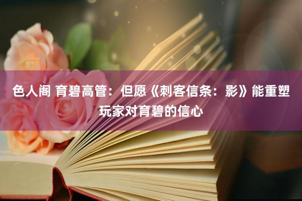 色人阁 育碧高管：但愿《刺客信条：影》能重塑玩家对育碧的信心