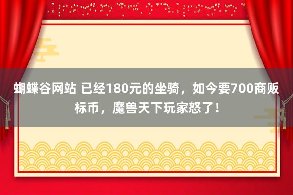 蝴蝶谷网站 已经180元的坐骑，如今要700商贩标币，魔兽天下玩家怒了！