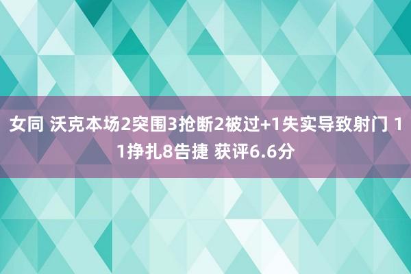 女同 沃克本场2突围3抢断2被过+1失实导致射门 11挣扎8告捷 获评6.6分