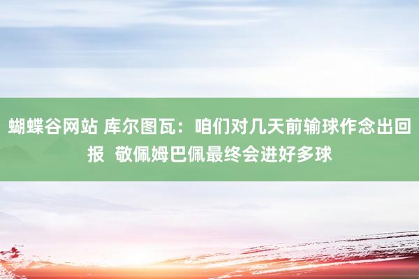 蝴蝶谷网站 库尔图瓦：咱们对几天前输球作念出回报  敬佩姆巴佩最终会进好多球