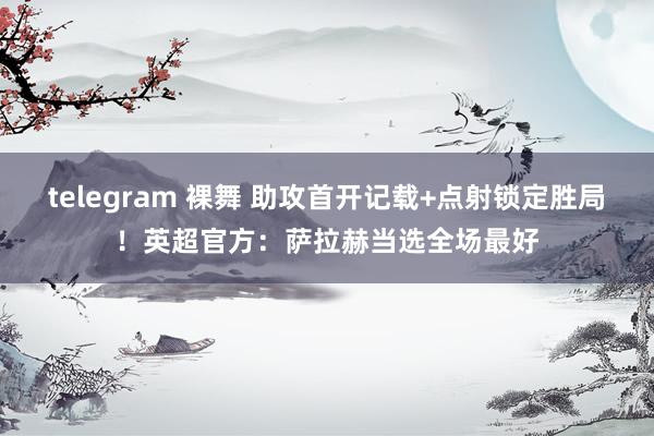 telegram 裸舞 助攻首开记载+点射锁定胜局！英超官方：萨拉赫当选全场最好