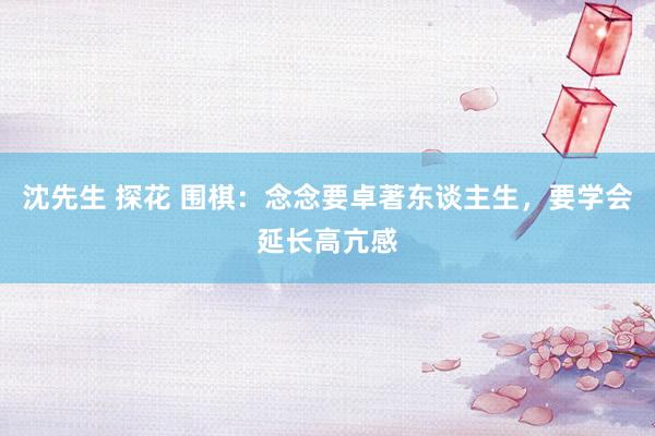 沈先生 探花 围棋：念念要卓著东谈主生，要学会延长高亢感