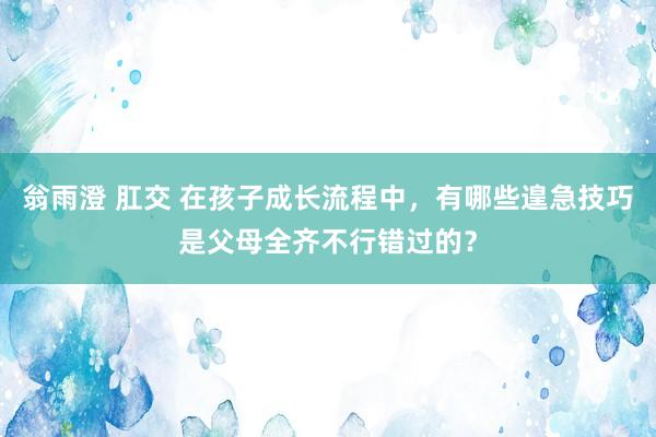 翁雨澄 肛交 在孩子成长流程中，有哪些遑急技巧是父母全齐不行错过的？