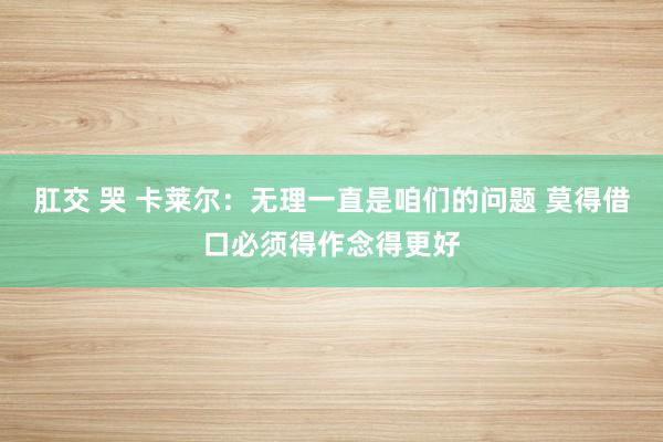 肛交 哭 卡莱尔：无理一直是咱们的问题 莫得借口必须得作念得更好