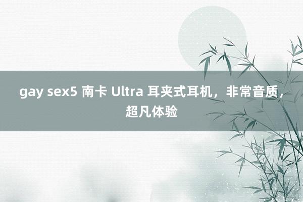 gay sex5 南卡 Ultra 耳夹式耳机，非常音质，超凡体验