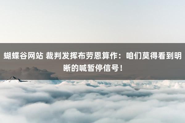 蝴蝶谷网站 裁判发挥布劳恩算作：咱们莫得看到明晰的喊暂停信号！