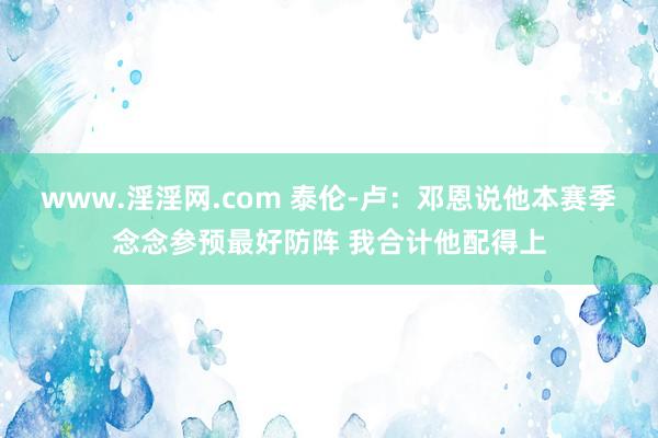 www.淫淫网.com 泰伦-卢：邓恩说他本赛季念念参预最好防阵 我合计他配得上