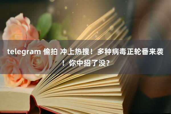 telegram 偷拍 冲上热搜！多种病毒正轮番来袭！你中招了没？