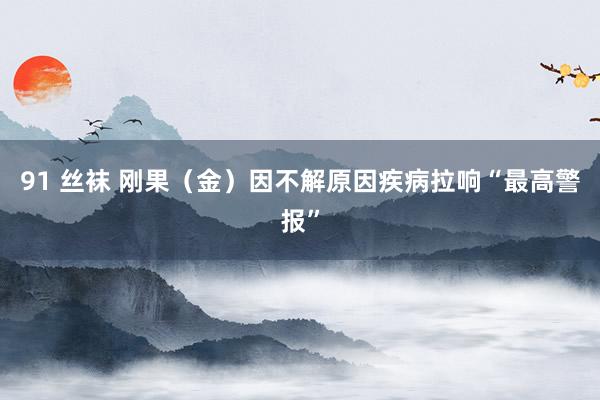 91 丝袜 刚果（金）因不解原因疾病拉响“最高警报”