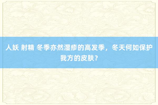 人妖 射精 冬季亦然湿疹的高发季，冬天何如保护我方的皮肤？