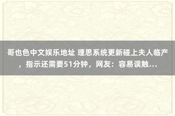 哥也色中文娱乐地址 理思系统更新碰上夫人临产，指示还需要51分钟，网友：容易误触…