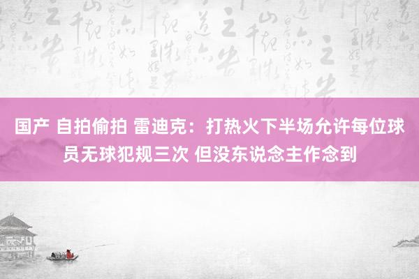 国产 自拍偷拍 雷迪克：打热火下半场允许每位球员无球犯规三次 但没东说念主作念到