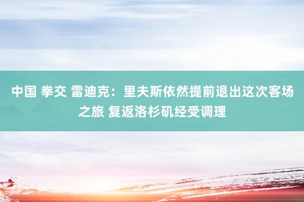 中国 拳交 雷迪克：里夫斯依然提前退出这次客场之旅 复返洛杉矶经受调理