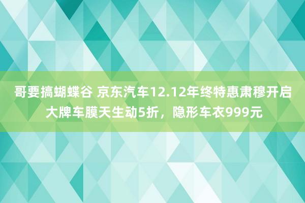 哥要搞蝴蝶谷 京东汽车12.12年终特惠肃穆开启 大牌车膜天生动5折，隐形车衣999元