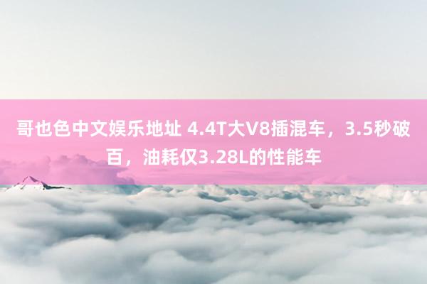 哥也色中文娱乐地址 4.4T大V8插混车，3.5秒破百，油耗仅3.28L的性能车