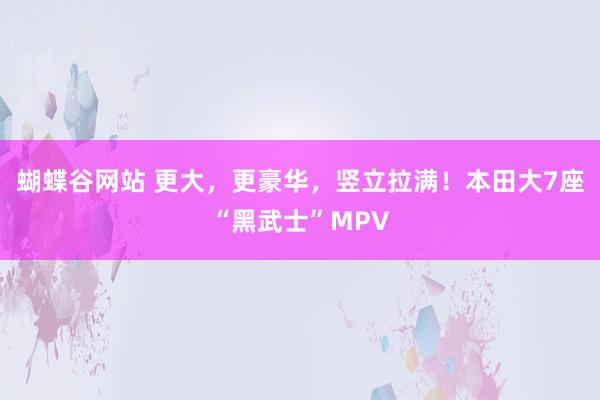 蝴蝶谷网站 更大，更豪华，竖立拉满！本田大7座“黑武士”MPV