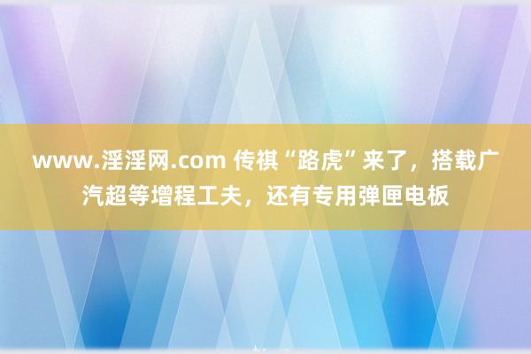 www.淫淫网.com 传祺“路虎”来了，搭载广汽超等增程工夫，还有专用弹匣电板